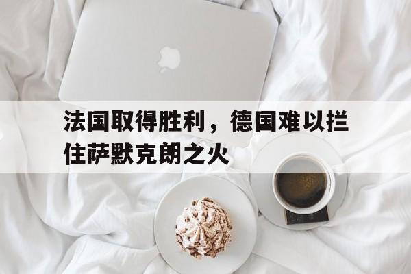 法国取得胜利，德国难以拦住萨默克朗之火的简单介绍