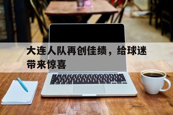 包含大连人队再创佳绩，给球迷带来惊喜的词条
