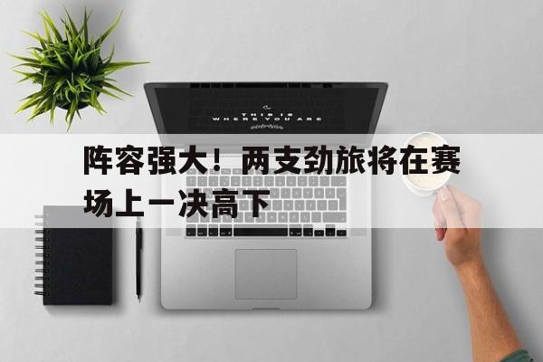 阵容强大！两支劲旅将在赛场上一决高下的简单介绍
