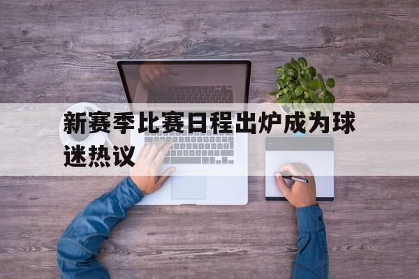 新赛季比赛日程出炉成为球迷热议