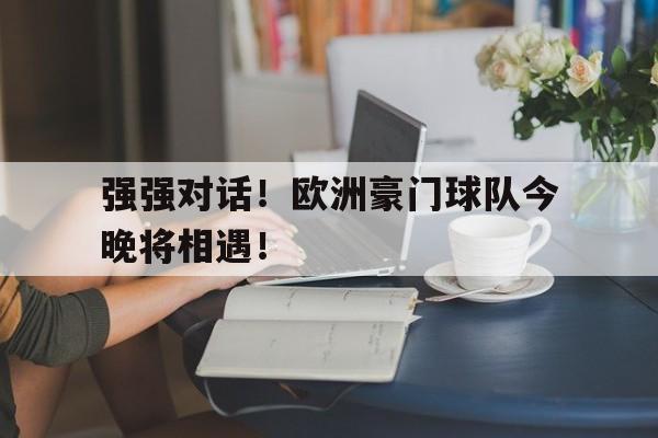 关于强强对话！欧洲豪门球队今晚将相遇！的信息