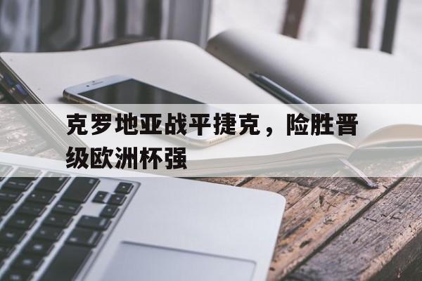 关于克罗地亚战平捷克，险胜晋级欧洲杯强的信息