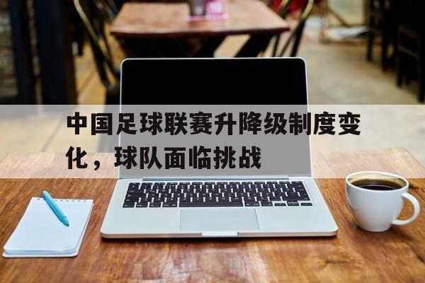 中国足球联赛升降级制度变化，球队面临挑战的简单介绍