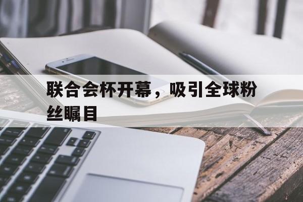 关于联合会杯开幕，吸引全球粉丝瞩目的信息