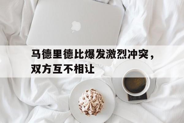 包含马德里德比爆发激烈冲突，双方互不相让的词条