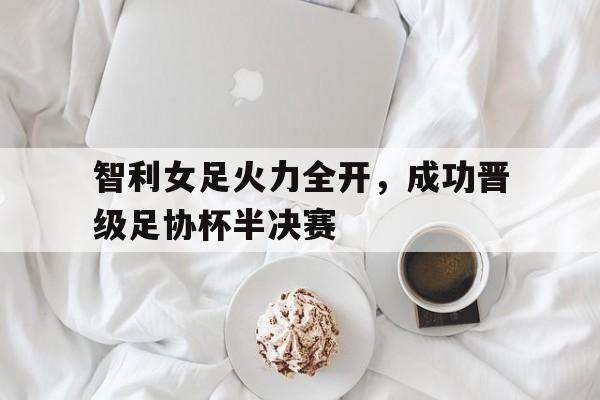 智利女足火力全开，成功晋级足协杯半决赛的简单介绍