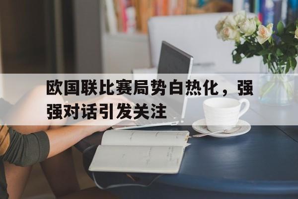 欧国联比赛局势白热化，强强对话引发关注的简单介绍