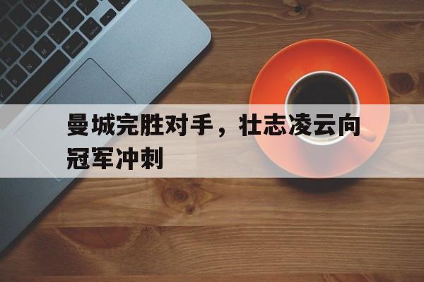 曼城完胜对手，壮志凌云向冠军冲刺的简单介绍