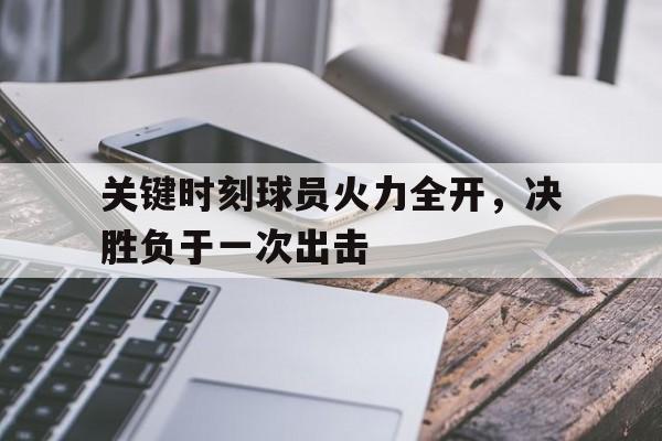 关于关键时刻球员火力全开，决胜负于一次出击的信息