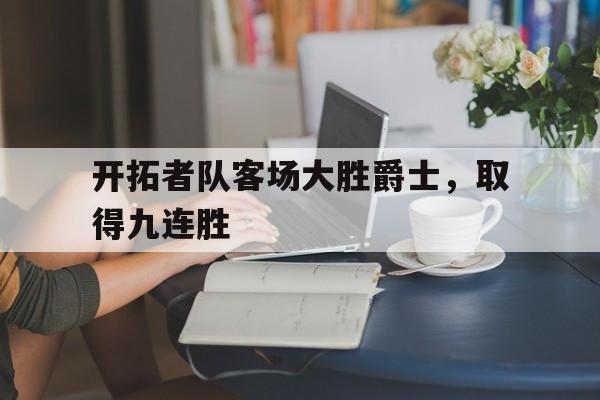 关于开拓者队客场大胜爵士，取得九连胜的信息