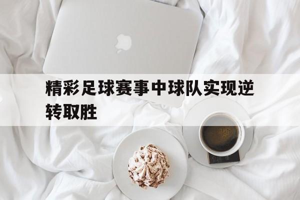 精彩足球赛事中球队实现逆转取胜