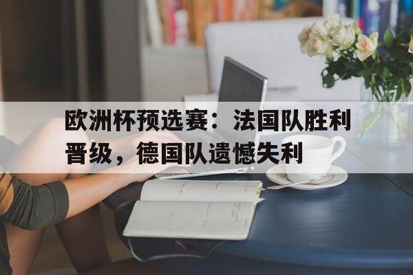 欧洲杯预选赛：法国队胜利晋级，德国队遗憾失利