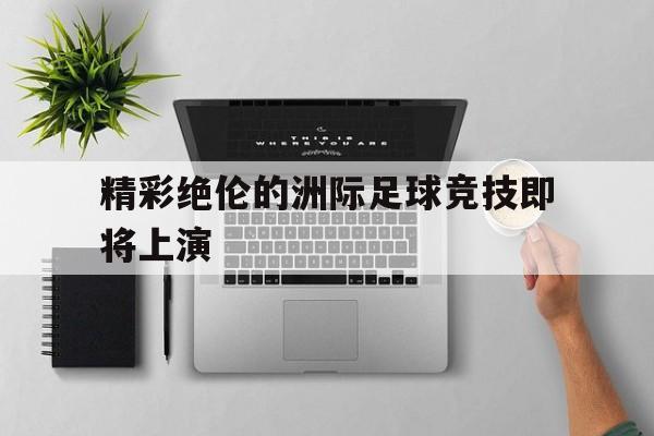 包含精彩绝伦的洲际足球竞技即将上演的词条