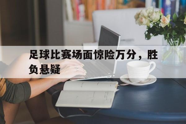 足球比赛场面惊险万分，胜负悬疑的简单介绍