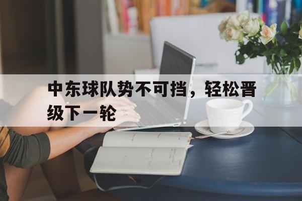 关于中东球队势不可挡，轻松晋级下一轮的信息
