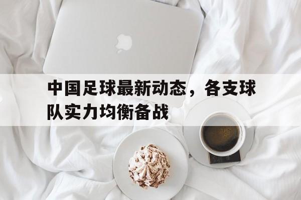 中国足球最新动态，各支球队实力均衡备战的简单介绍