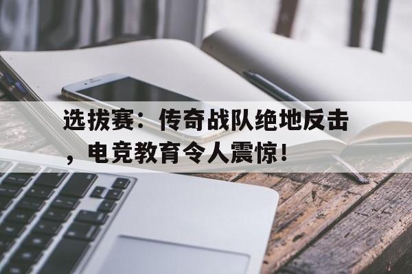 选拔赛：传奇战队绝地反击，电竞教育令人震惊！