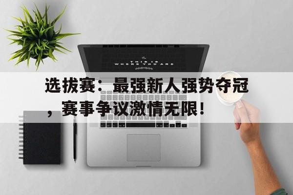 选拔赛：最强新人强势夺冠，赛事争议激情无限！