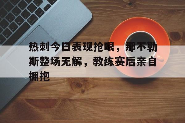 热刺今日表现抢眼，那不勒斯整场无解，教练赛后亲自拥抱