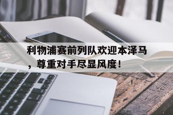 利物浦赛前列队欢迎本泽马，尊重对手尽显风度！