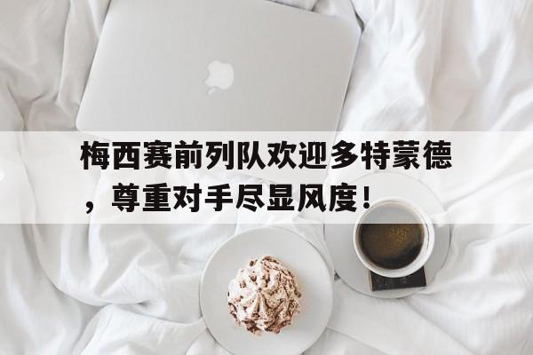 梅西赛前列队欢迎多特蒙德，尊重对手尽显风度！