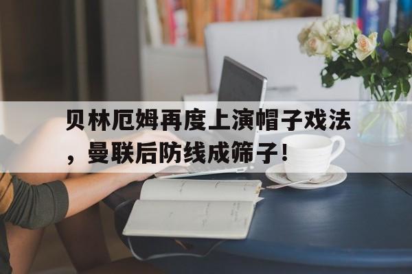 贝林厄姆再度上演帽子戏法，曼联后防线成筛子！贝尔国米帽子戏法