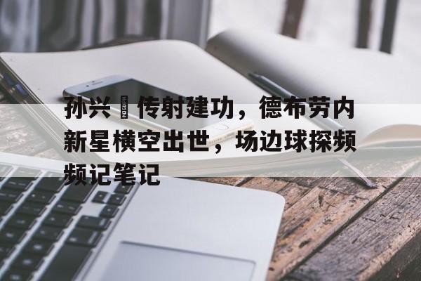 孙兴慜传射建功，德布劳内新星横空出世，场边球探频频记笔记德布劳内女友出轨其队友库尔图瓦